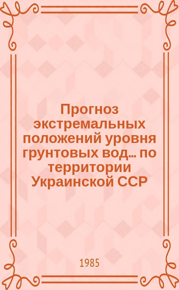 Прогноз экстремальных положений уровня грунтовых вод ... по территории Украинской ССР. Вып.24 : ... на 1985 г. и предвесеннего минимума 1986 г.