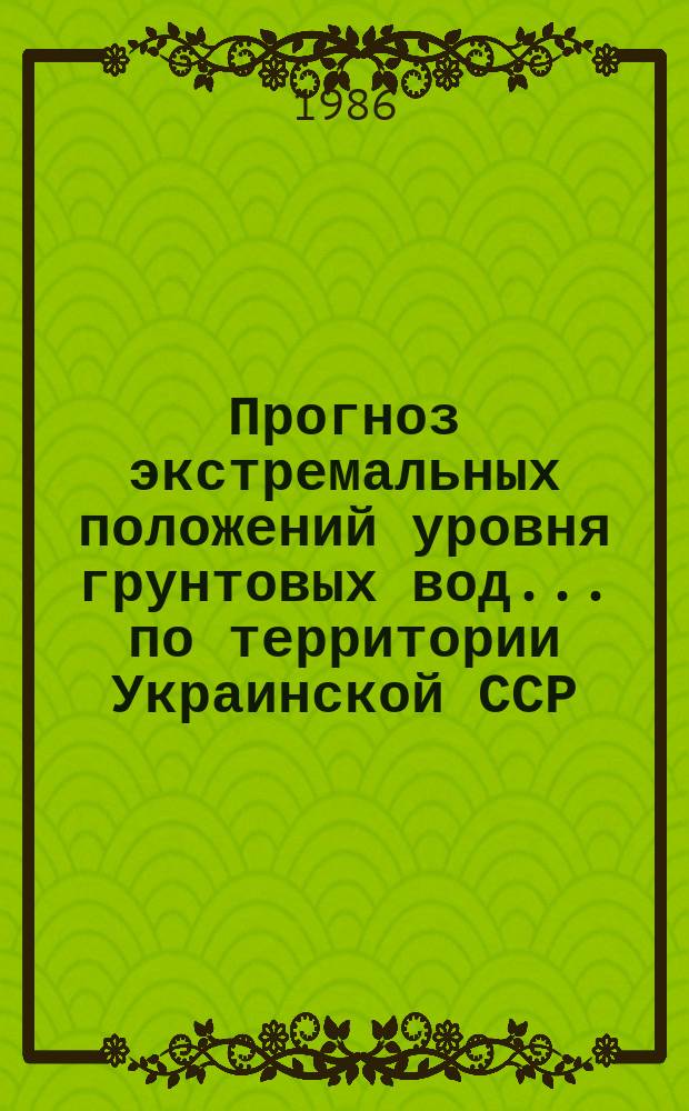 Прогноз экстремальных положений уровня грунтовых вод ... по территории Украинской ССР. Вып.25 : ... на 1986 г. и предвесеннего минимума 1987 г.