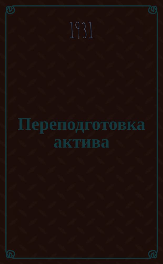 Переподготовка актива : Журнал ЦК и МК (ВКП(б) и ЦК ВЛКСМ (в помощь партучебе). 1931, Вып.3/4
