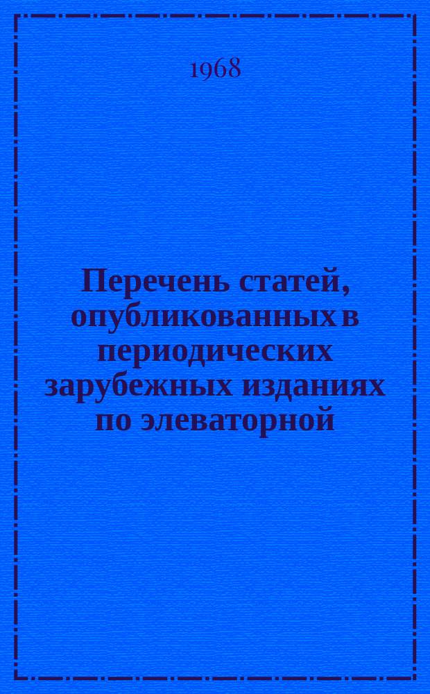 Перечень статей, опубликованных в периодических зарубежных изданиях по элеваторной, мукомольно-крупяной и комбикормовой промышленности : (Серия: "Элеваторная, мукомольно-крупяная и комбикормовая пром-сть"). Вып.1 : (С 1/I по 30/VI 1967 г.)