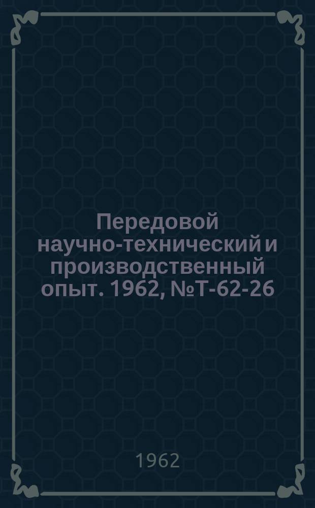 Передовой научно-технический и производственный опыт. 1962, №Т-62-26