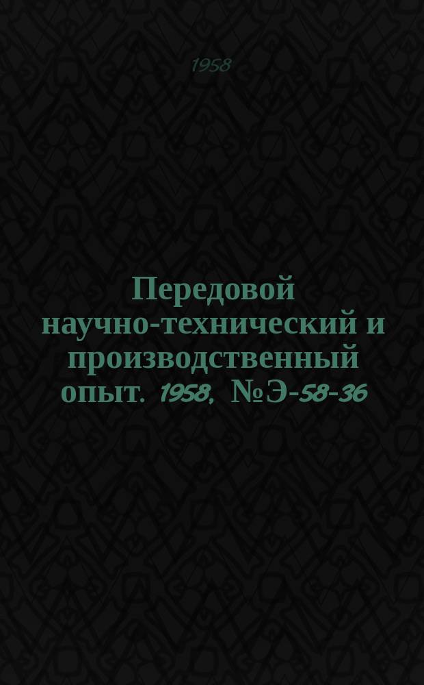 Передовой научно-технический и производственный опыт. 1958, №Э-58-36