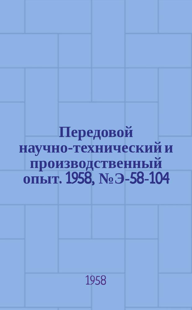 Передовой научно-технический и производственный опыт. 1958, №Э-58-104