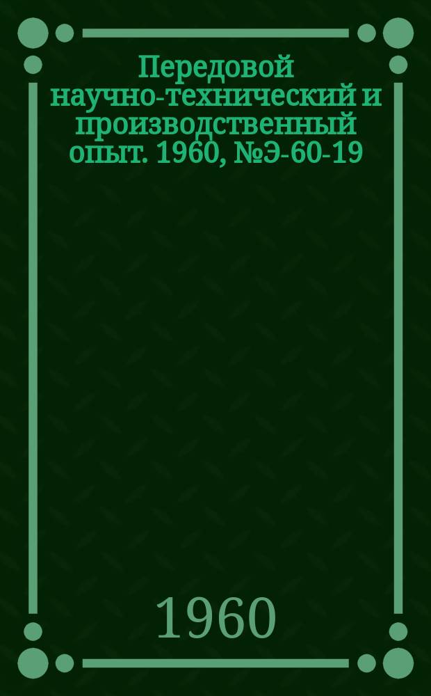 Передовой научно-технический и производственный опыт. 1960, №Э-60-19