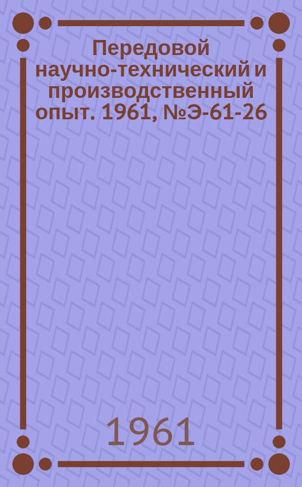 Передовой научно-технический и производственный опыт. 1961, №Э-61-26