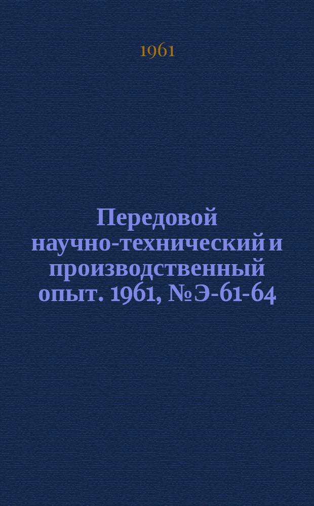 Передовой научно-технический и производственный опыт. 1961, №Э-61-64