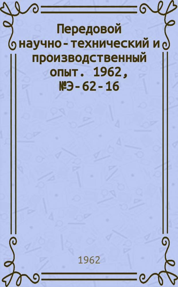 Передовой научно-технический и производственный опыт. 1962, №Э-62-16