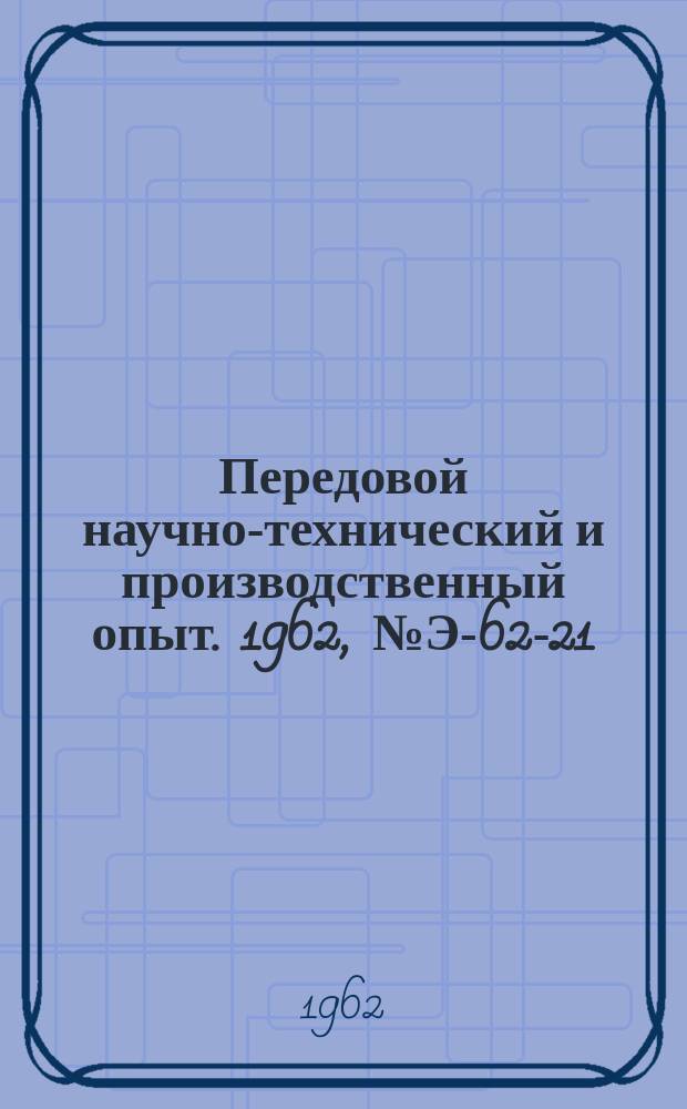 Передовой научно-технический и производственный опыт. 1962, №Э-62-21