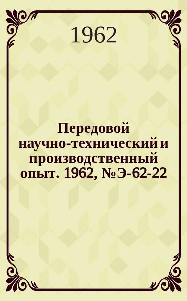 Передовой научно-технический и производственный опыт. 1962, №Э-62-22