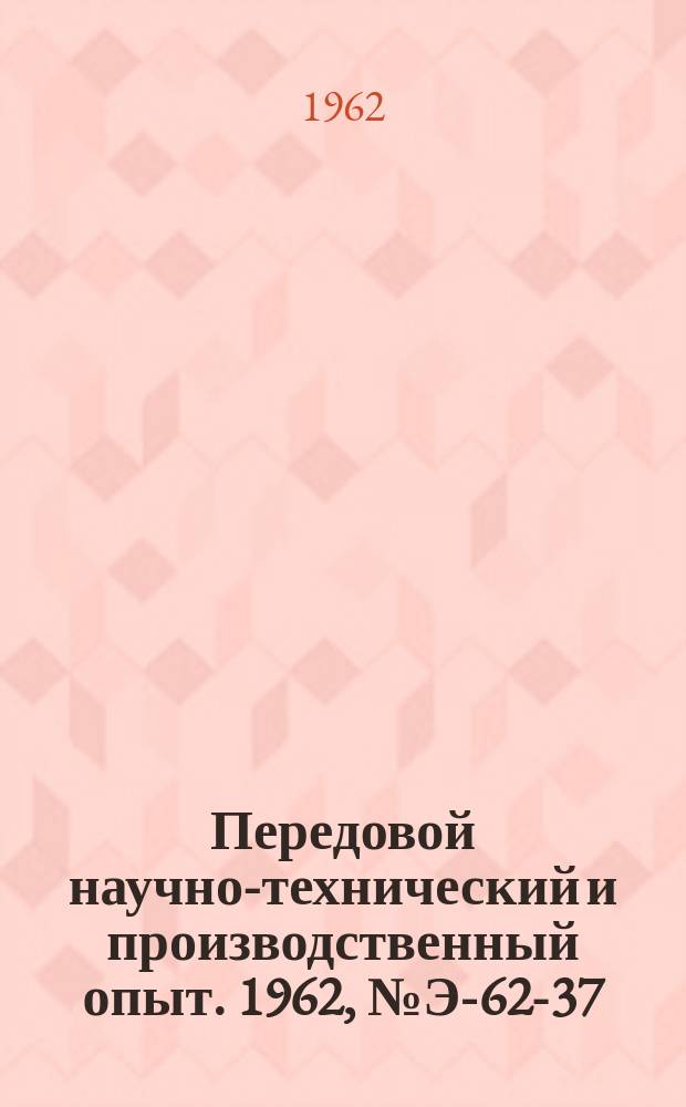 Передовой научно-технический и производственный опыт. 1962, №Э-62-37