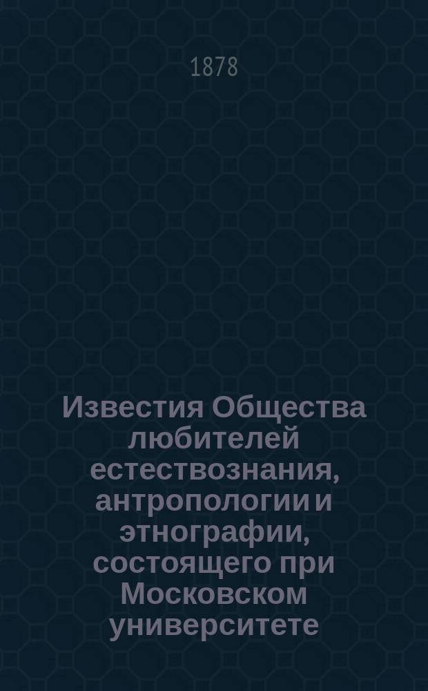Известия Общества любителей естествознания, антропологии и этнографии, состоящего при Московском университете. Т.22, Вып.4 : 1877/1878