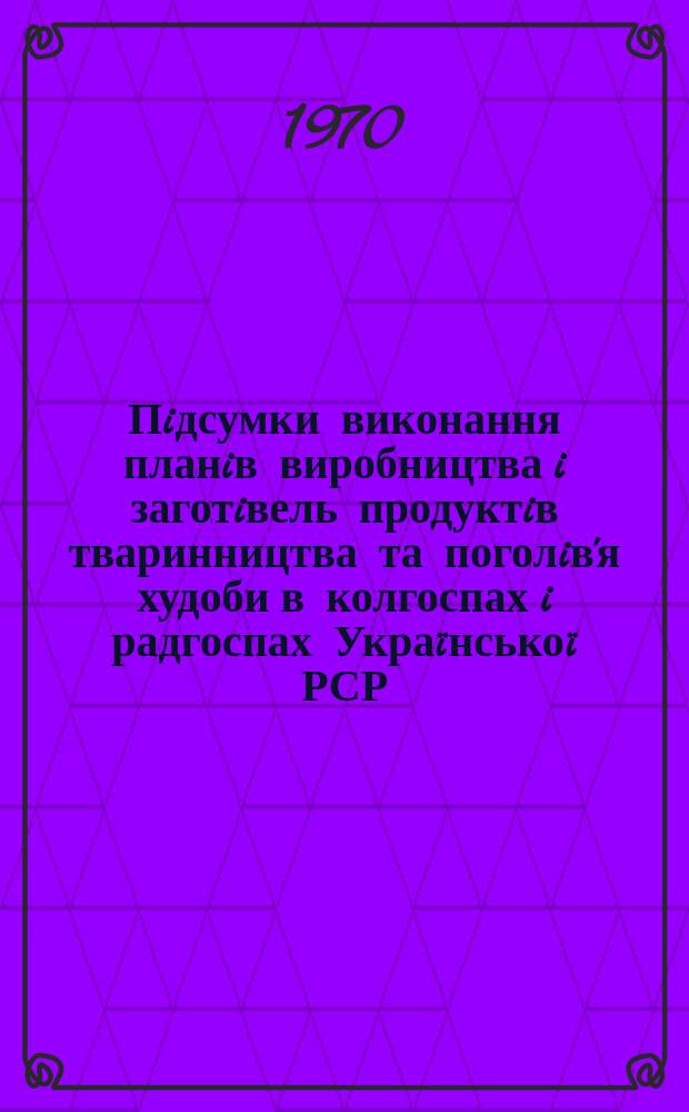 Пiдсумки виконання планiв виробництва i заготiвель продуктiв тваринництва та поголiв'я худоби в колгоспах i радгоспах Украïнськоï РСР. 1969
