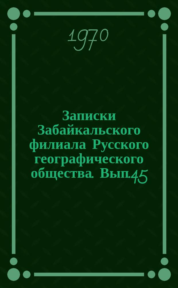 Записки Забайкальского филиала Русского географического общества. Вып.45 : Материалы к Пятой Забайкальской краеведческой конференции, посвященной 50-летию освобождения Восточного Забайкалья от иностранных интервентов и белогвардейцев