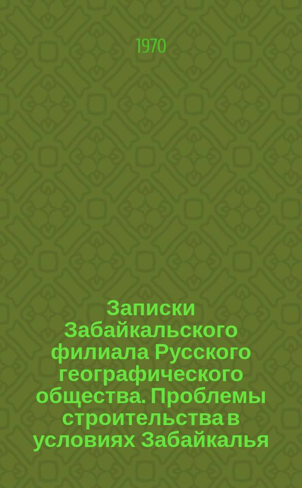 Записки Забайкальского филиала Русского географического общества. Проблемы строительства в условиях Забайкалья