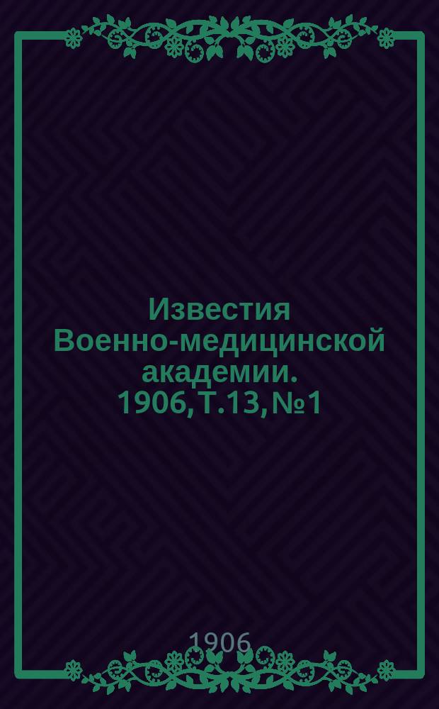 Известия Военно-медицинской академии. 1906, Т.13, №1