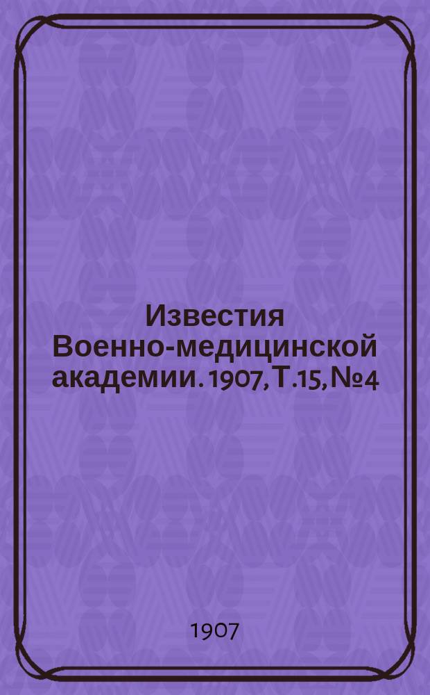 Известия Военно-медицинской академии. 1907, Т.15, №4