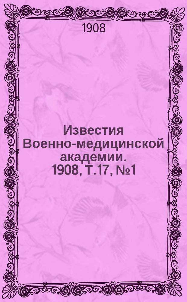 Известия Военно-медицинской академии. 1908, Т.17, №1
