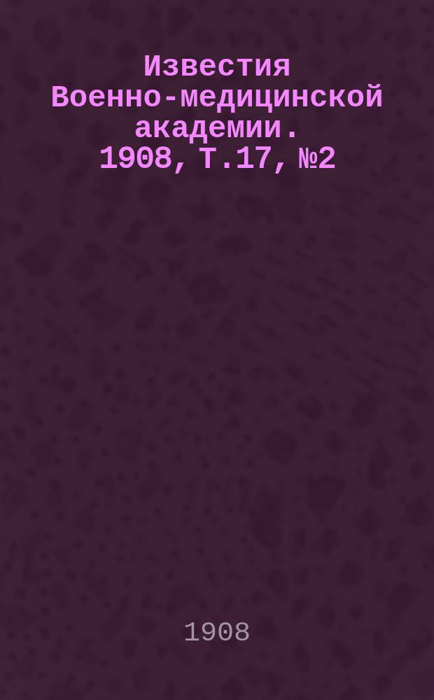 Известия Военно-медицинской академии. 1908, Т.17, №2