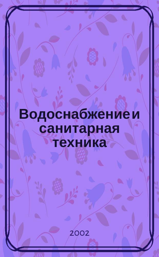 Водоснабжение и санитарная техника : Ежемес. науч.-техн. и производ. журн. Гос. Ком. Сов. Министров СССР по делам строительства. 2002, №7