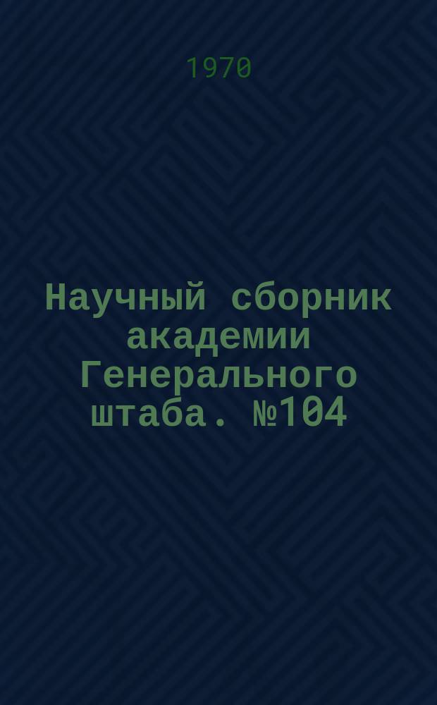 Научный сборник академии Генерального штаба. №104