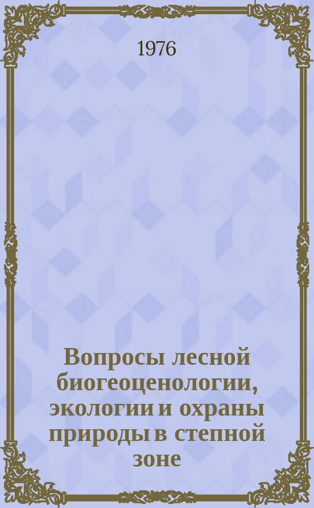 Вопросы лесной биогеоценологии, экологии и охраны природы в степной зоне : Межвуз. сборник