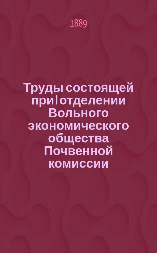 Труды состоящей при I отделении Вольного экономического общества Почвенной комиссии. Вып.1 : 1888/1889