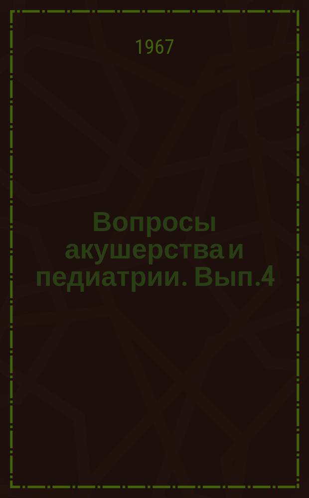Вопросы акушерства и педиатрии. Вып.4 : Актуальные вопросы акушерства и педиатрии