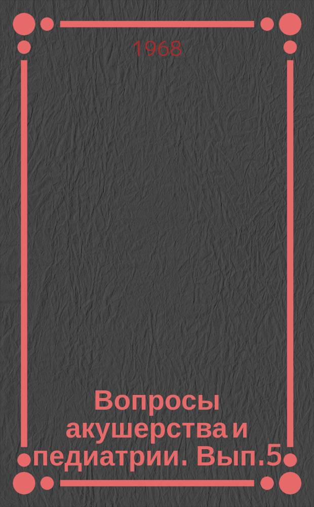 Вопросы акушерства и педиатрии. Вып.5 : Вопросы хирургии детского возраста