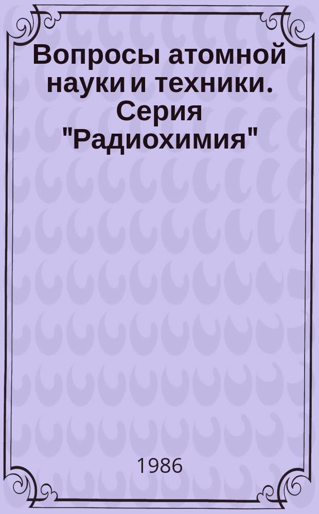 Вопросы атомной науки и техники. Серия "Радиохимия" : Науч.-техн. сб