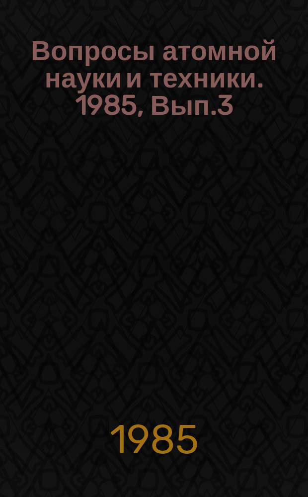 Вопросы атомной науки и техники. 1985, Вып.3 : (Нейтронные константы и параметры. Константы и параметры структуры ядра и ядерных реакций)