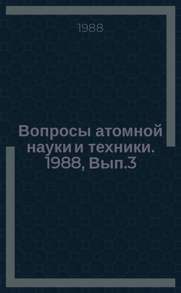 Вопросы атомной науки и техники. 1988, Вып.3 : (Нейтронные константы и параметры. Константы и параметры структуры ядра и ядерных реакций)