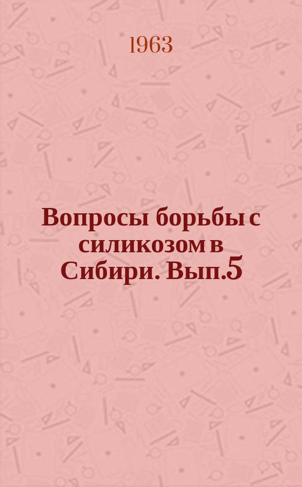 Вопросы борьбы с силикозом в Сибири. Вып.5 : Материалы Дальневосточной конференции по борьбе с силикозом, состоявшейся 23-24 января 1963 г. в г. Хабаровске