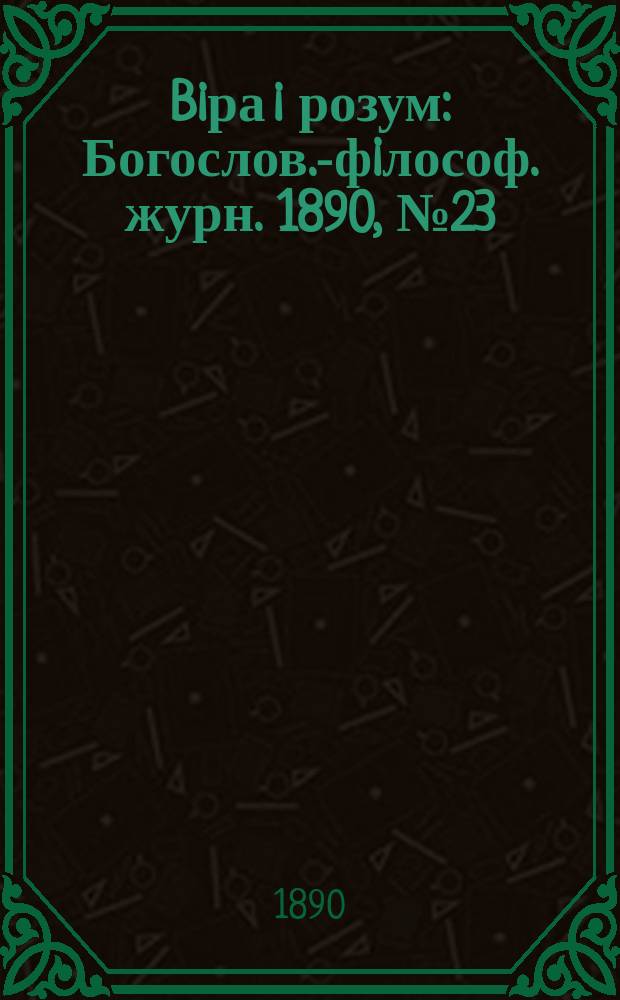 Biра i розум : Богослов.-фiлософ. журн. 1890, №23