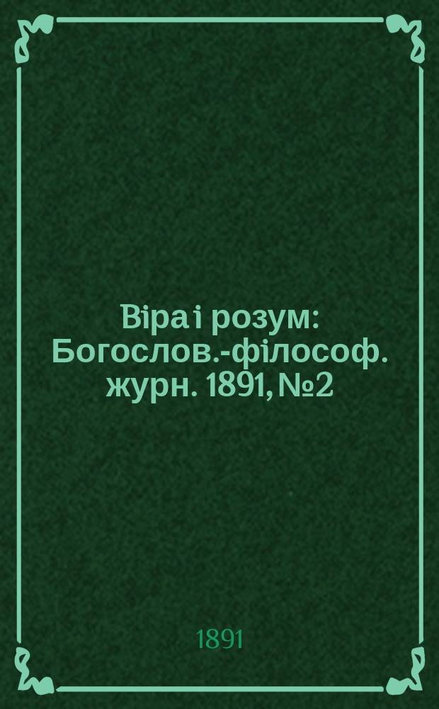 Biра i розум : Богослов.-фiлософ. журн. 1891, №2
