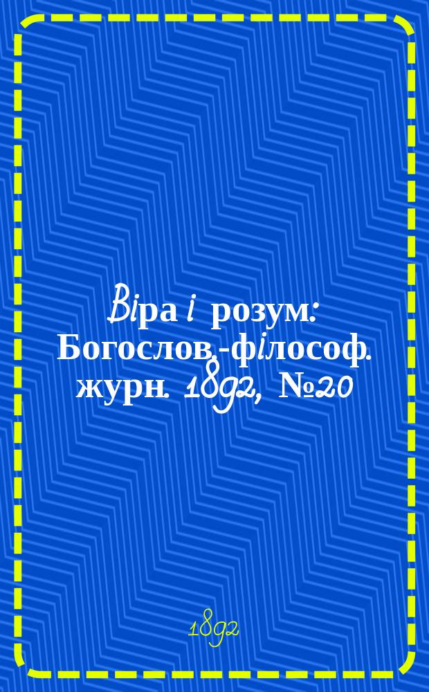 Biра i розум : Богослов.-фiлософ. журн. 1892, №20