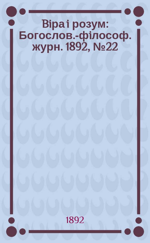 Biра i розум : Богослов.-фiлософ. журн. 1892, №22