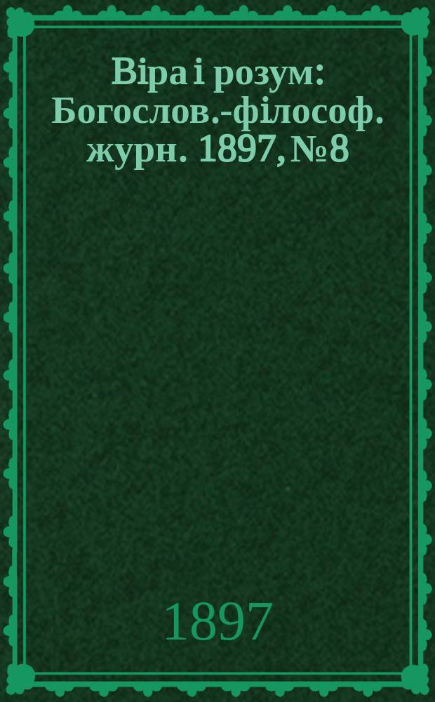 Biра i розум : Богослов.-фiлософ. журн. 1897, №8