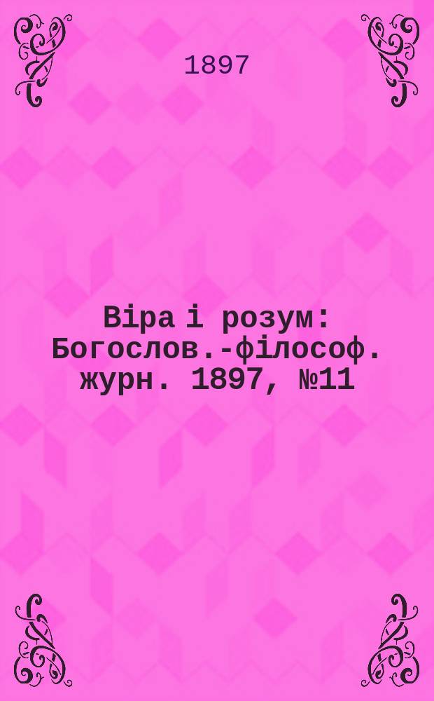 Biра i розум : Богослов.-фiлософ. журн. 1897, №11