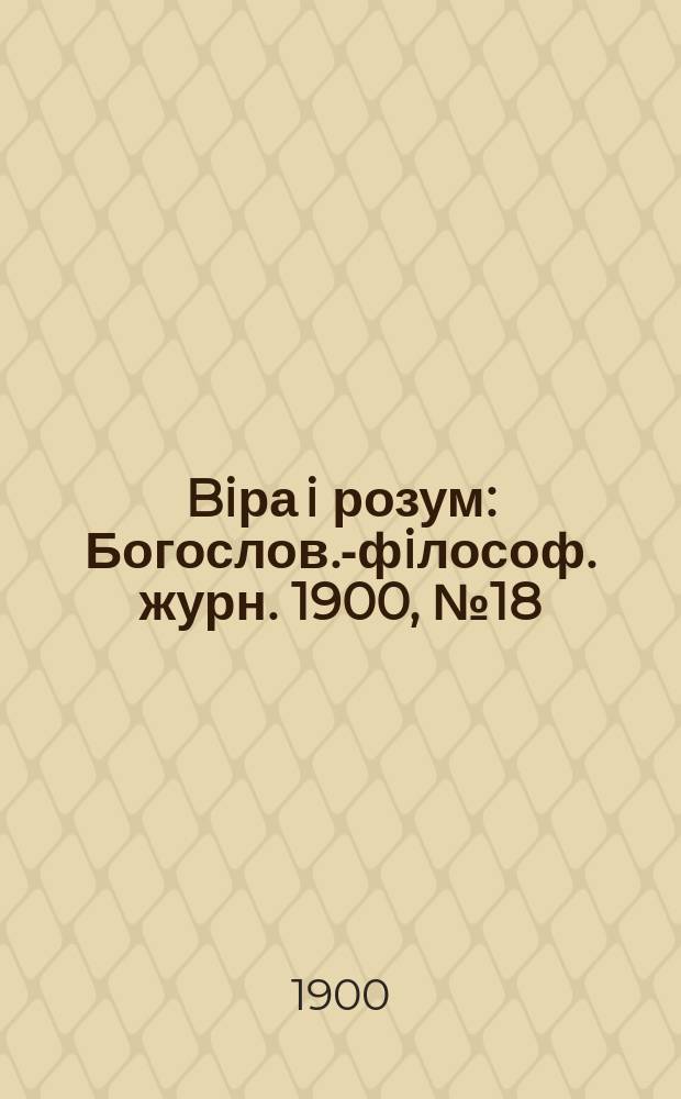 Biра i розум : Богослов.-фiлософ. журн. 1900, №18