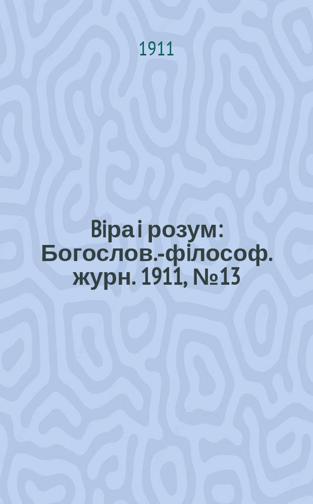 Biра i розум : Богослов.-фiлософ. журн. 1911, №13