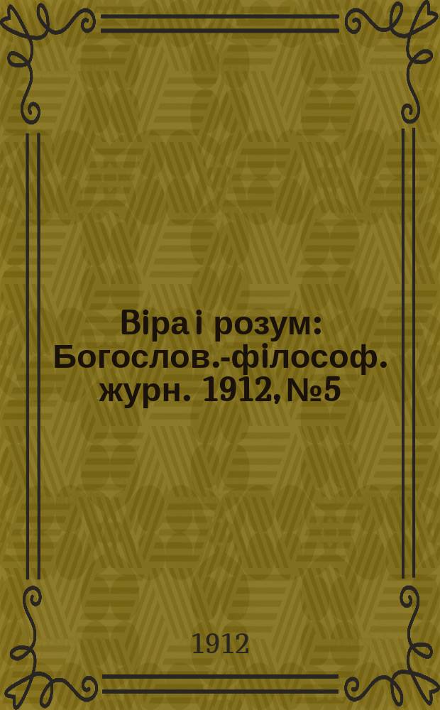 Biра i розум : Богослов.-фiлософ. журн. 1912, №5