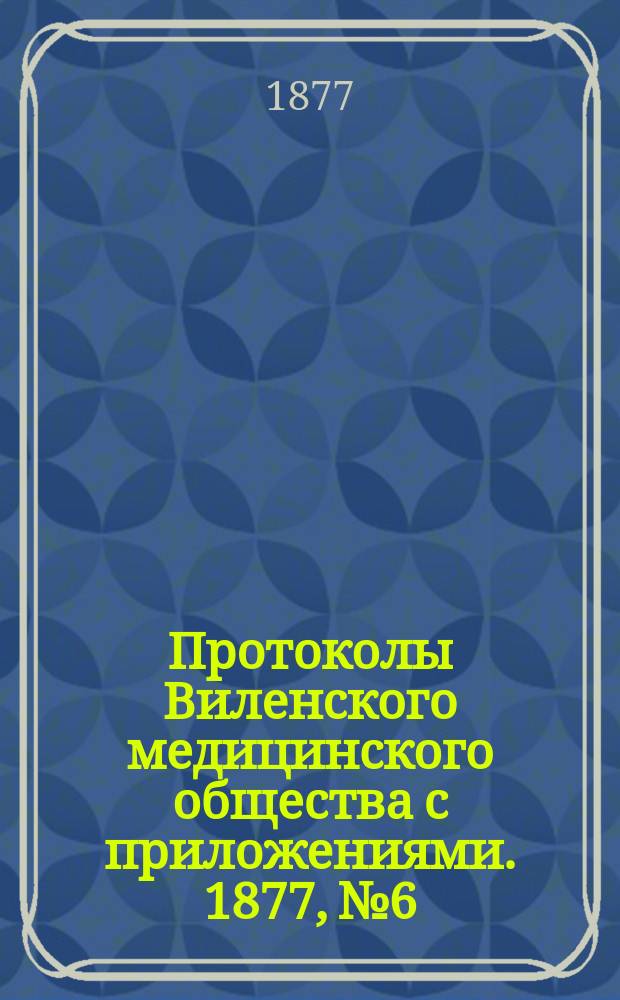 Протоколы Виленского медицинского общества с приложениями. 1877, №6