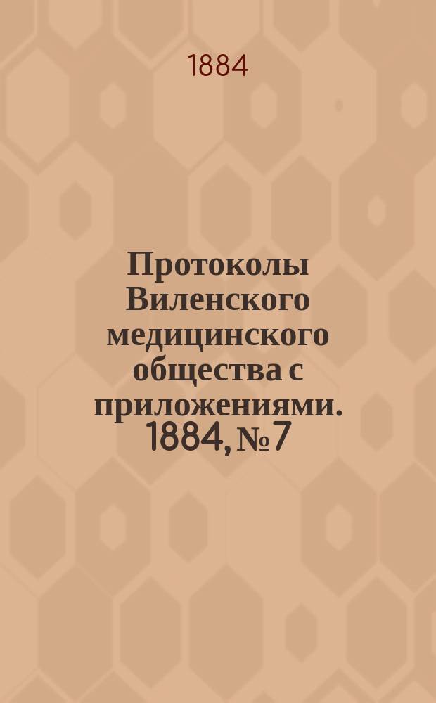 Протоколы Виленского медицинского общества с приложениями. 1884, №7