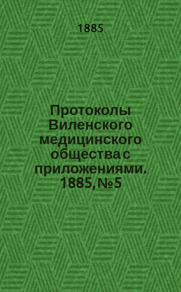 Протоколы Виленского медицинского общества с приложениями. 1885, №5