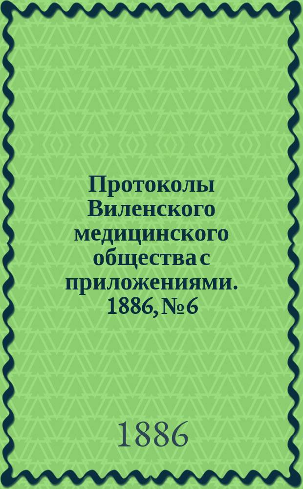 Протоколы Виленского медицинского общества с приложениями. 1886, №6