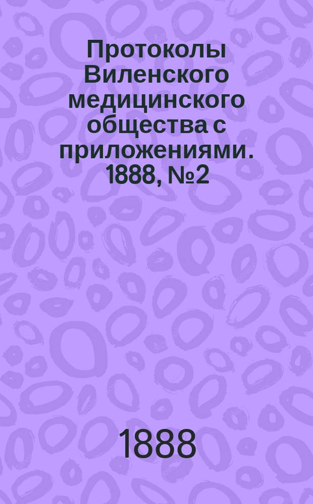 Протоколы Виленского медицинского общества с приложениями. 1888, №2