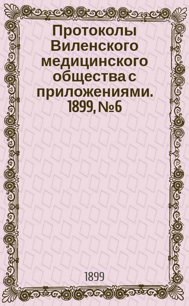 Протоколы Виленского медицинского общества с приложениями. 1899, №6