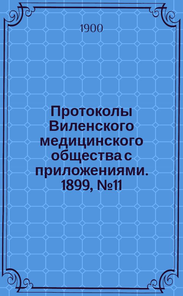 Протоколы Виленского медицинского общества с приложениями. 1899, №11