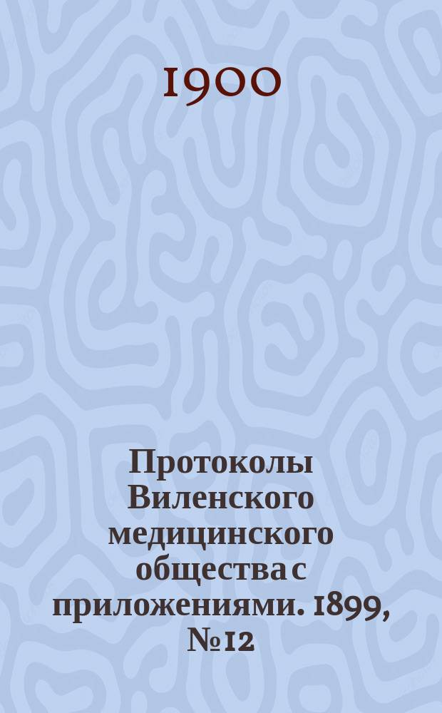 Протоколы Виленского медицинского общества с приложениями. 1899, №12