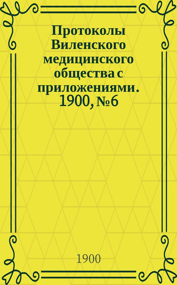 Протоколы Виленского медицинского общества с приложениями. 1900, №6